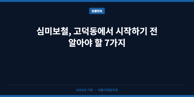 심미보철, 고덕동에서 시작하기 전 알아야 할 7가지