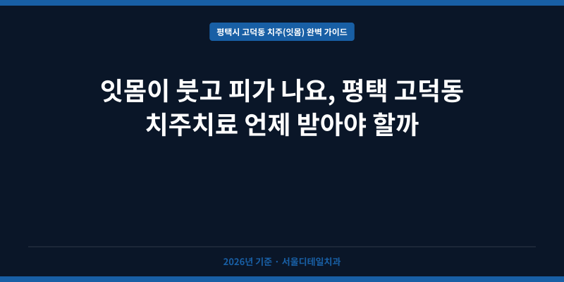 잇몸이 붓고 피가 나요, 평택 고덕동 치주치료 언제 받아야 할까