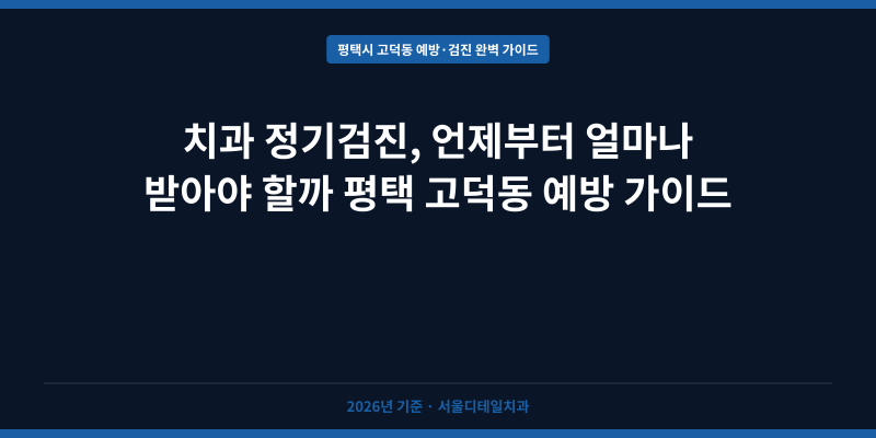 치과 정기검진, 언제부터 얼마나 받아야 할까 평택 고덕동 예방 가이드