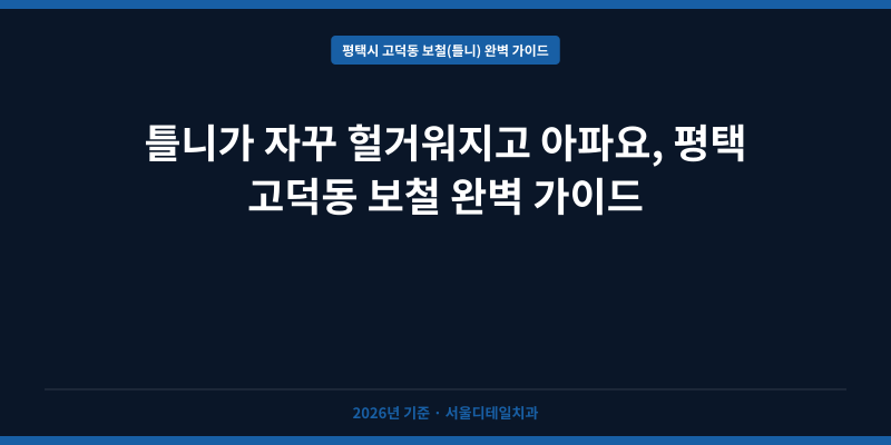 틀니가 자꾸 헐거워지고 아파요, 평택 고덕동 보철 완벽 가이드